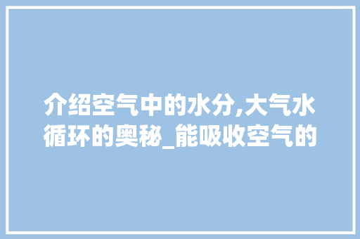 介绍空气中的水分,大气水循环的奥秘_能吸收空气的水 介绍空气中的水分,大气水循环的奥秘_能吸收空气的水 墙体维修