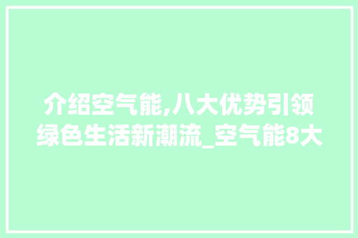 介绍空气能,八大优势引领绿色生活新潮流_空气能8大优势 介绍空气能,八大优势引领绿色生活新潮流_空气能8大优势 家电维修