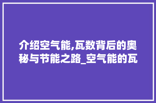介绍空气能,瓦数背后的奥秘与节能之路_空气能的瓦数 介绍空气能,瓦数背后的奥秘与节能之路_空气能的瓦数 家电维修