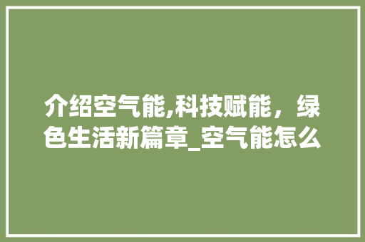 介绍空气能,科技赋能，绿色生活新篇章_空气能怎么开机的 介绍空气能,科技赋能，绿色生活新篇章_空气能怎么开机的 综合便民