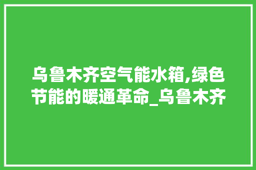 乌鲁木齐空气能水箱,绿色节能的暖通革命_乌鲁木齐空气能水箱加工 乌鲁木齐空气能水箱,绿色节能的暖通革命_乌鲁木齐空气能水箱加工 家电维修
