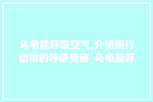 乌龟能呼吸空气,介绍爬行动物的呼吸奥秘_乌龟能呼吸空气吗 乌龟能呼吸空气,介绍爬行动物的呼吸奥秘_乌龟能呼吸空气吗 家电维修