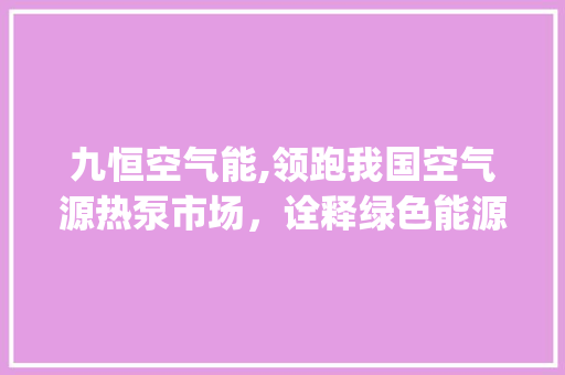 九恒空气能,领跑我国空气源热泵市场，诠释绿色能源新篇章_九恒空气能排名 九恒空气能,领跑我国空气源热泵市场，诠释绿色能源新篇章_九恒空气能排名 墙体维修