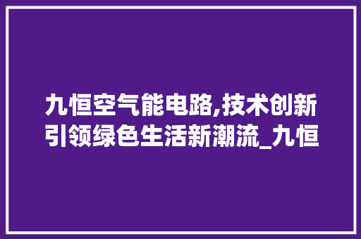 九恒空气能电路,技术创新引领绿色生活新潮流_九恒空气能电路 九恒空气能电路,技术创新引领绿色生活新潮流_九恒空气能电路 墙体维修