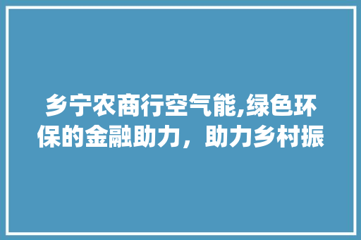 乡宁农商行空气能,绿色环保的金融助力，助力乡村振兴_乡宁农商行空气能 乡宁农商行空气能,绿色环保的金融助力，助力乡村振兴_乡宁农商行空气能 综合便民