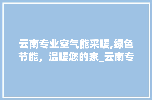 云南专业空气能采暖,绿色节能，温暖您的家_云南专业空气能采暖