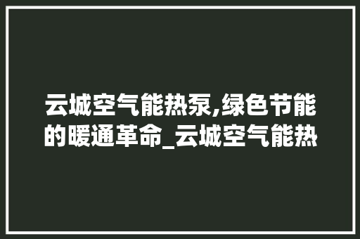 云城空气能热泵,绿色节能的暖通革命_云城空气能热泵 云城空气能热泵,绿色节能的暖通革命_云城空气能热泵 汽车维修