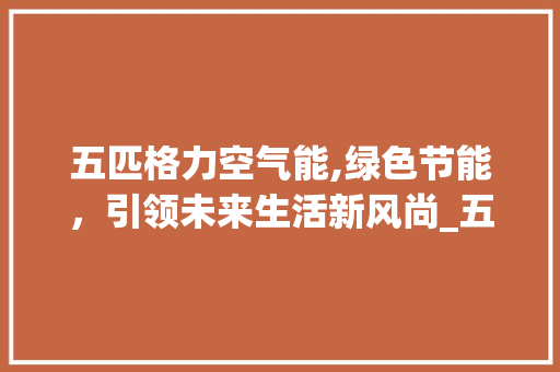 五匹格力空气能,绿色节能，引领未来生活新风尚_五匹格力空气能 五匹格力空气能,绿色节能，引领未来生活新风尚_五匹格力空气能 墙体维修