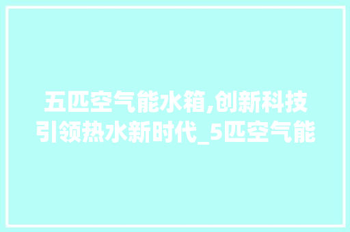 五匹空气能水箱,创新科技引领热水新时代_5匹空气能水箱 五匹空气能水箱,创新科技引领热水新时代_5匹空气能水箱 墙体维修