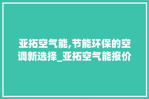 亚拓空气能,节能环保的空调新选择_亚拓空气能报价 亚拓空气能,节能环保的空调新选择_亚拓空气能报价 汽车维修