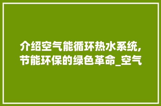 介绍空气能循环热水系统,节能环保的绿色革命_空气能怎么循环热水 介绍空气能循环热水系统,节能环保的绿色革命_空气能怎么循环热水 汽车维修