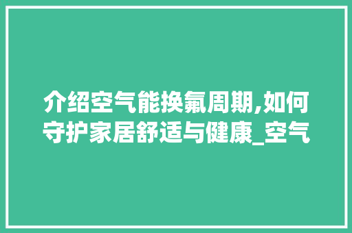 介绍空气能换氟周期,如何守护家居舒适与健康_空气能多久换氟