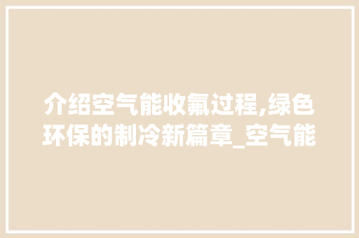 介绍空气能收氟过程,绿色环保的制冷新篇章_空气能收氟过程