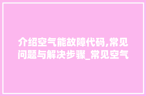 介绍空气能故障代码,常见问题与解决步骤_常见空气能故障代码 介绍空气能故障代码,常见问题与解决步骤_常见空气能故障代码 厨房维修