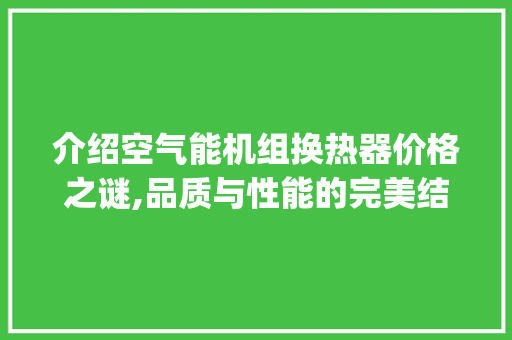 介绍空气能机组换热器价格之谜,品质与性能的完美结合_空气能机组换热器价格 介绍空气能机组换热器价格之谜,品质与性能的完美结合_空气能机组换热器价格 综合便民