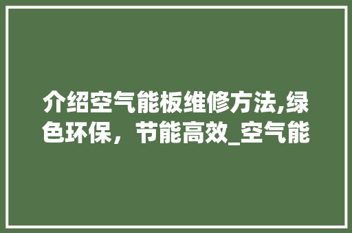 介绍空气能板维修方法,绿色环保，节能高效_空气能板怎么修 介绍空气能板维修方法,绿色环保，节能高效_空气能板怎么修 家电维修