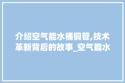 介绍空气能水桶铜管,技术革新背后的故事_空气能水桶铜管拆解 介绍空气能水桶铜管,技术革新背后的故事_空气能水桶铜管拆解 综合便民