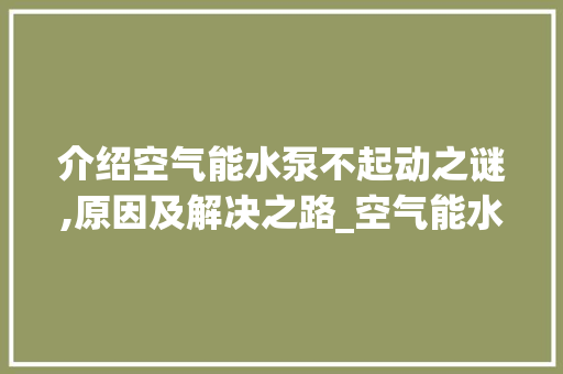 介绍空气能水泵不起动之谜,原因及解决之路_空气能水泵不起动 介绍空气能水泵不起动之谜,原因及解决之路_空气能水泵不起动 汽车维修