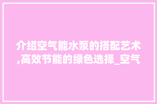 介绍空气能水泵的搭配艺术,高效节能的绿色选择_空气能水泵怎样配