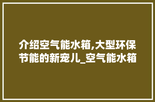介绍空气能水箱,大型环保节能的新宠儿_空气能水箱都很大 介绍空气能水箱,大型环保节能的新宠儿_空气能水箱都很大 厨房维修