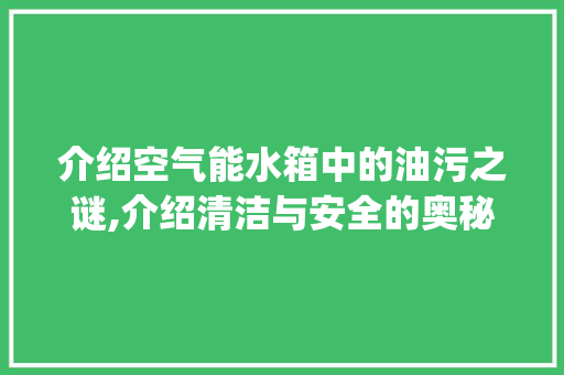介绍空气能水箱中的油污之谜,介绍清洁与安全的奥秘_空气能水箱有油 介绍空气能水箱中的油污之谜,介绍清洁与安全的奥秘_空气能水箱有油 综合便民