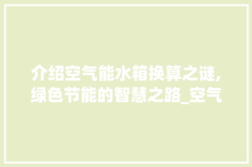 介绍空气能水箱换算之谜,绿色节能的智慧之路_空气能水箱如何换算 介绍空气能水箱换算之谜,绿色节能的智慧之路_空气能水箱如何换算 厨房维修