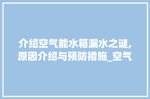介绍空气能水箱漏水之谜,原因介绍与预防措施_空气能水箱漏水视频 介绍空气能水箱漏水之谜,原因介绍与预防措施_空气能水箱漏水视频 汽车维修
