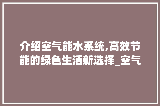 介绍空气能水系统,高效节能的绿色生活新选择_空气能水系统图 介绍空气能水系统,高效节能的绿色生活新选择_空气能水系统图 综合便民