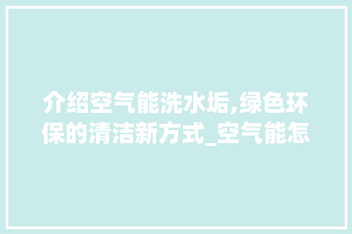 介绍空气能洗水垢,绿色环保的清洁新方式_空气能怎么洗水垢 介绍空气能洗水垢,绿色环保的清洁新方式_空气能怎么洗水垢 墙体维修