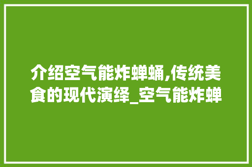 介绍空气能炸蝉蛹,传统美食的现代演绎_空气能炸蝉蛹么 介绍空气能炸蝉蛹,传统美食的现代演绎_空气能炸蝉蛹么 墙体维修