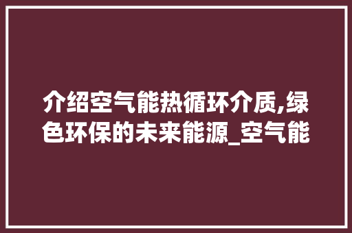 介绍空气能热循环介质,绿色环保的未来能源_空气能热循环介质 介绍空气能热循环介质,绿色环保的未来能源_空气能热循环介质 厨房维修