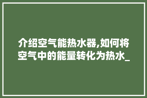 介绍空气能热水器,如何将空气中的能量转化为热水_空气能热水如何放出