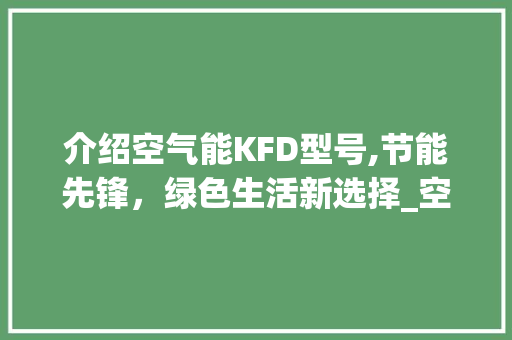 介绍空气能KFD型号,节能先锋，绿色生活新选择_空气能kfd型号说明 介绍空气能KFD型号,节能先锋，绿色生活新选择_空气能kfd型号说明 厨房维修