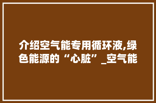 介绍空气能专用循环液,绿色能源的“心脏”_空气能专用循环液
