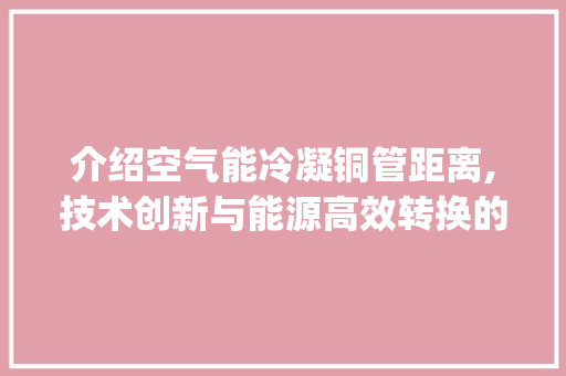 介绍空气能冷凝铜管距离,技术创新与能源高效转换的完美结合_空气能冷凝铜管距离