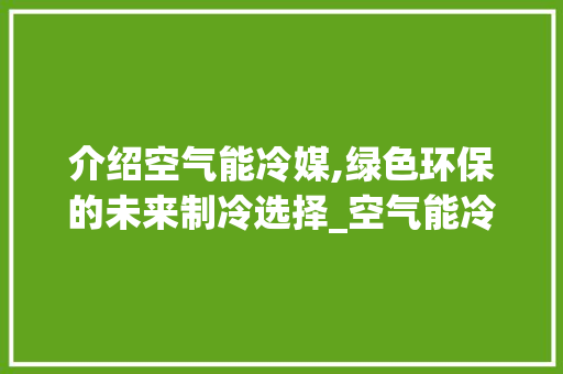 介绍空气能冷媒,绿色环保的未来制冷选择_空气能冷媒属于什么