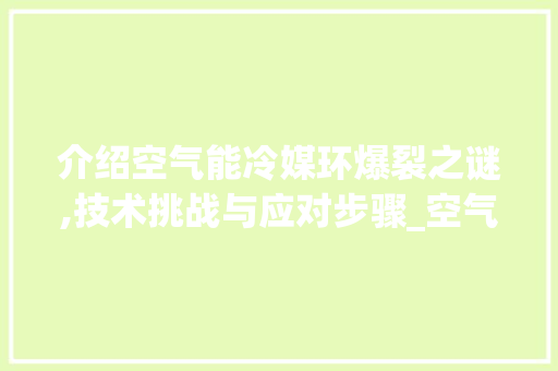 介绍空气能冷媒环爆裂之谜,技术挑战与应对步骤_空气能冷媒环爆裂