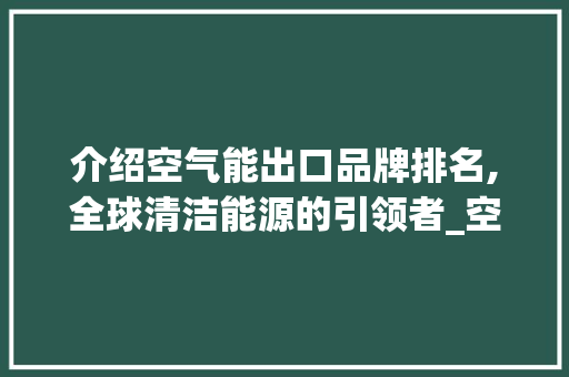 介绍空气能出口品牌排名,全球清洁能源的引领者_空气能出口品牌排名 介绍空气能出口品牌排名,全球清洁能源的引领者_空气能出口品牌排名 家电维修