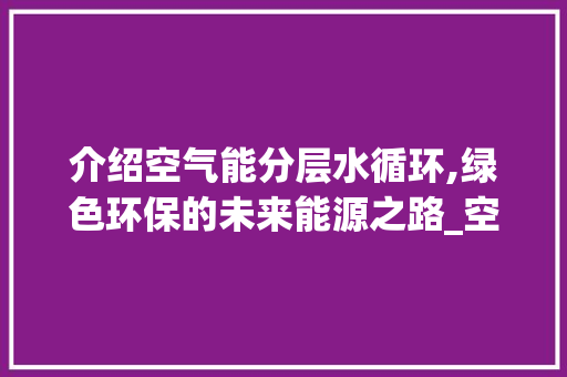 介绍空气能分层水循环,绿色环保的未来能源之路_空气能分层水循环 介绍空气能分层水循环,绿色环保的未来能源之路_空气能分层水循环 家电维修