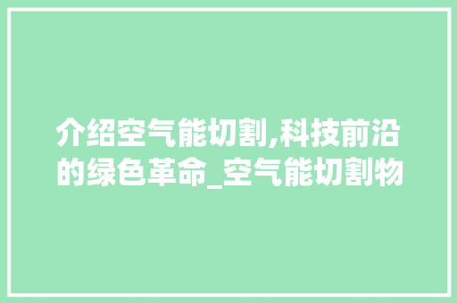 介绍空气能切割,科技前沿的绿色革命_空气能切割物体吗