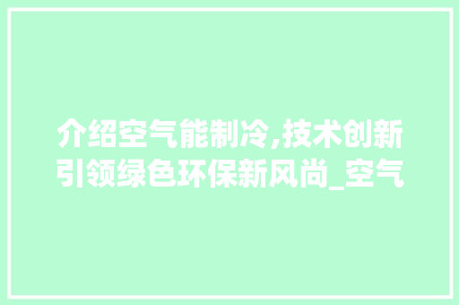 介绍空气能制冷,技术创新引领绿色环保新风尚_空气能制冷的条件
