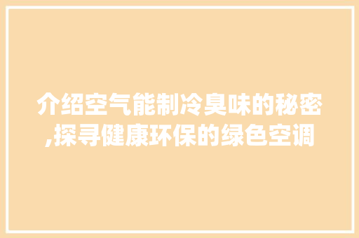 介绍空气能制冷臭味的秘密,探寻健康环保的绿色空调之路_空气能制冷有臭味