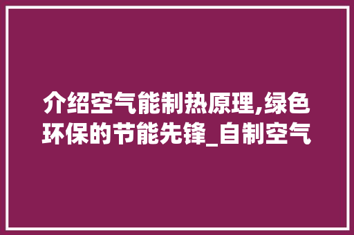 介绍空气能制热原理,绿色环保的节能先锋_自制空气能制热原理
