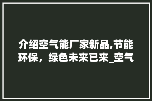 介绍空气能厂家新品,节能环保，绿色未来已来_空气能厂家上样品