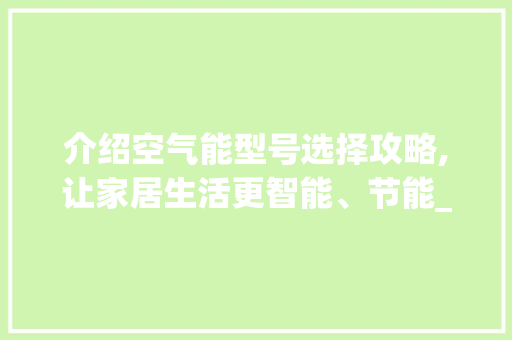介绍空气能型号选择攻略,让家居生活更智能、节能_空气能型号怎么选