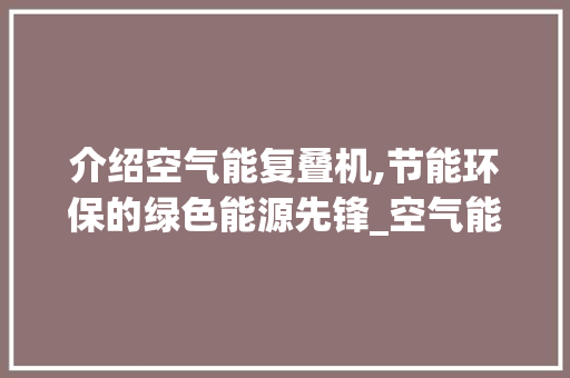 介绍空气能复叠机,节能环保的绿色能源先锋_空气能复叠机 介绍空气能复叠机,节能环保的绿色能源先锋_空气能复叠机 墙体维修