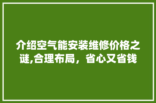 介绍空气能安装维修价格之谜,合理布局，省心又省钱_空气能安装维修价格 介绍空气能安装维修价格之谜,合理布局，省心又省钱_空气能安装维修价格 墙体维修