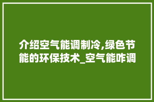 介绍空气能调制冷,绿色节能的环保技术_空气能咋调制冷 介绍空气能调制冷,绿色节能的环保技术_空气能咋调制冷 综合便民
