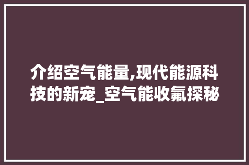 介绍空气能量,现代能源科技的新宠_空气能收氟探秘_空气能收氟吗