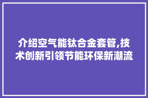 介绍空气能钛合金套管,技术创新引领节能环保新潮流_空气能钛合金套管